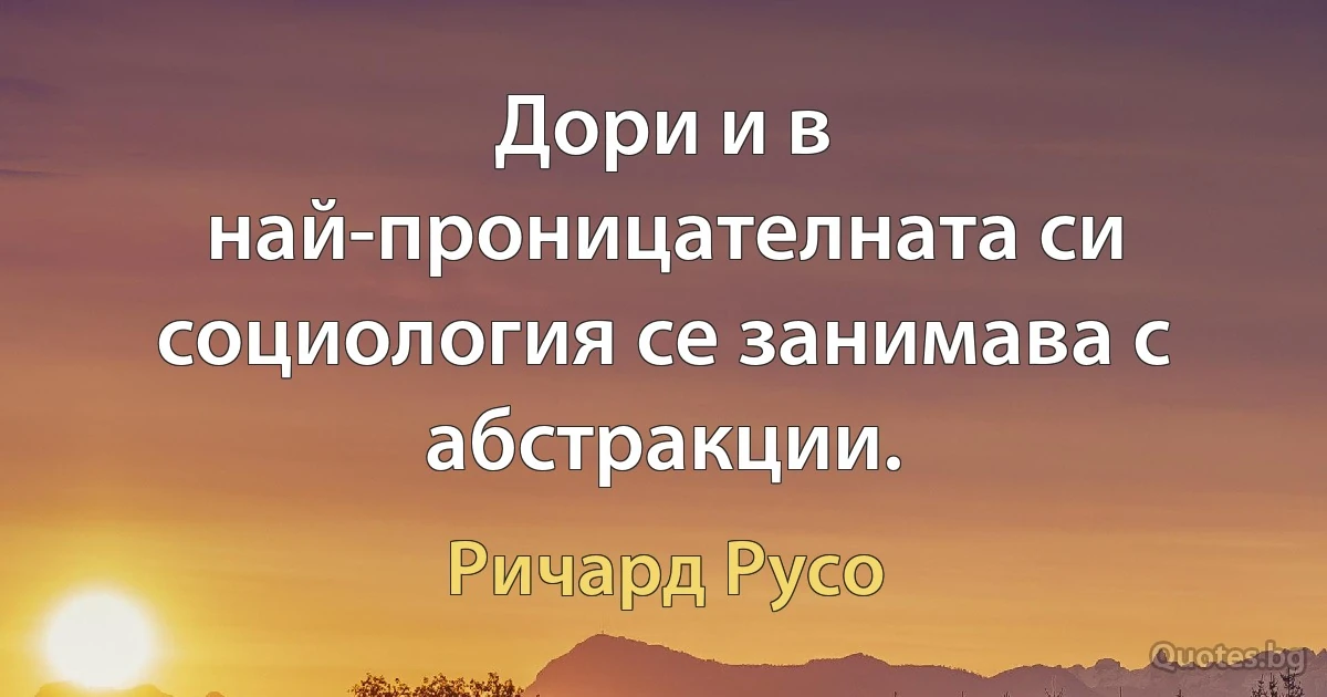 Дори и в най-проницателната си социология се занимава с абстракции. (Ричард Русо)