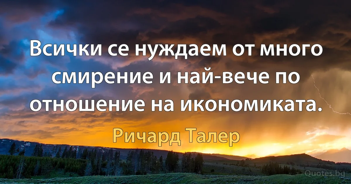 Всички се нуждаем от много смирение и най-вече по отношение на икономиката. (Ричард Талер)