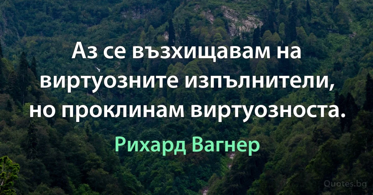 Аз се възхищавам на виртуозните изпълнители, но проклинам виртуозноста. (Рихард Вагнер)