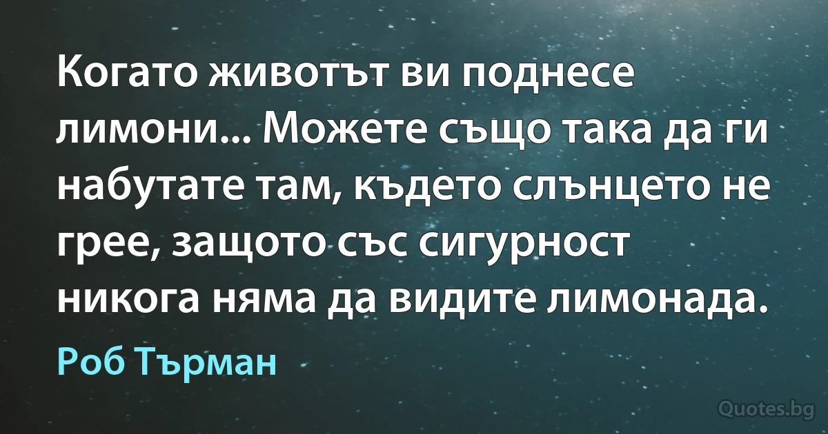 Когато животът ви поднесе лимони... Можете също така да ги набутате там, където слънцето не грее, защото със сигурност никога няма да видите лимонада. (Роб Търман)