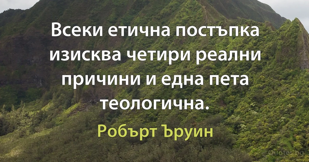 Всеки етична постъпка изисква четири реални причини и една пета теологична. (Робърт Ъруин)