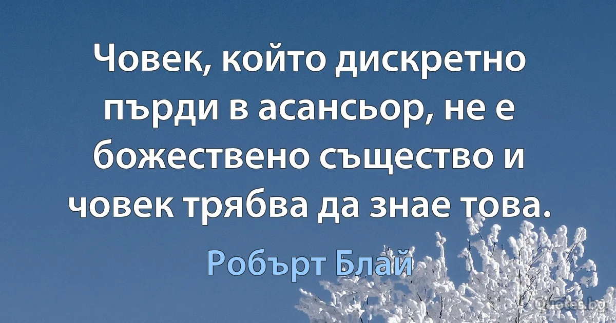 Човек, който дискретно пърди в асансьор, не е божествено същество и човек трябва да знае това. (Робърт Блай)