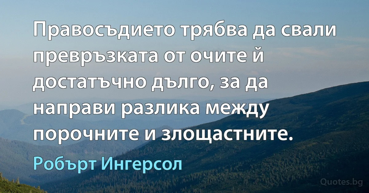 Правосъдието трябва да свали превръзката от очите й достатъчно дълго, за да направи разлика между порочните и злощастните. (Робърт Ингерсол)