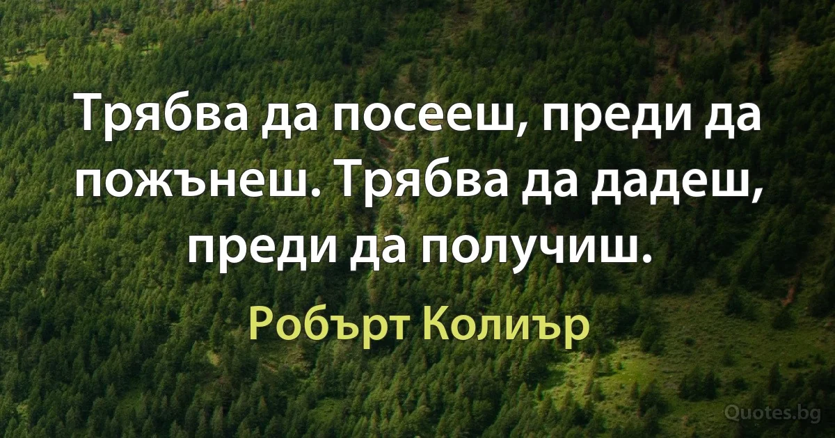 Трябва да посееш, преди да пожънеш. Трябва да дадеш, преди да получиш. (Робърт Колиър)