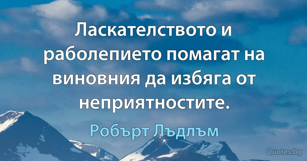 Ласкателството и раболепието помагат на виновния да избяга от неприятностите. (Робърт Лъдлъм)