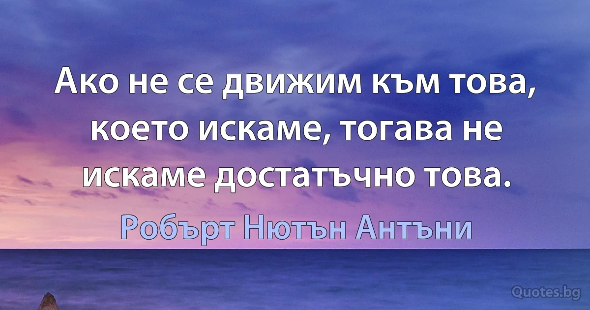 Ако не се движим към това, което искаме, тогава не искаме достатъчно това. (Робърт Нютън Антъни)