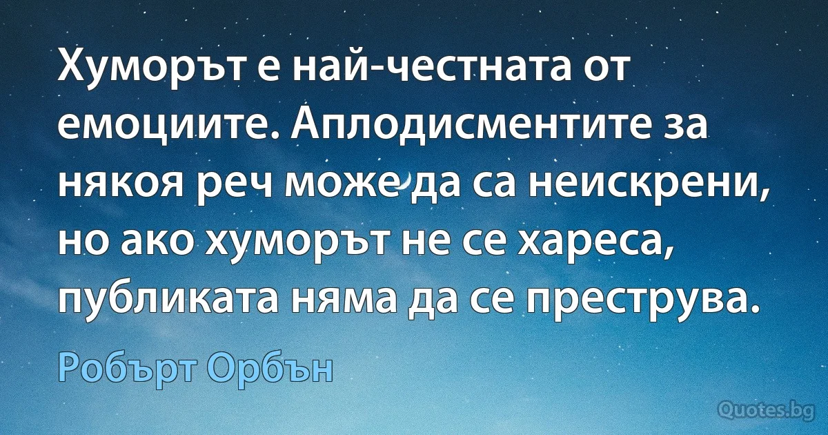 Хуморът е най-честната от емоциите. Аплодисментите за някоя реч може да са неискрени, но ако хуморът не се хареса, публиката няма да се преструва. (Робърт Орбън)