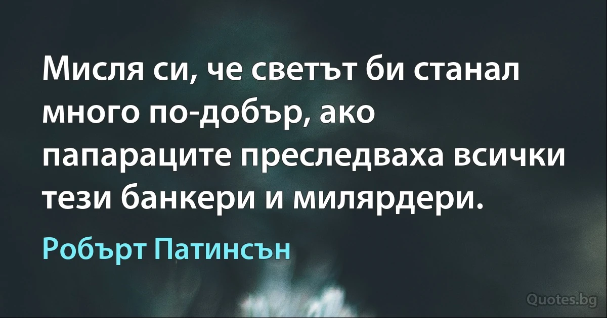 Мисля си, че светът би станал много по-добър, ако папараците преследваха всички тези банкери и милярдери. (Робърт Патинсън)