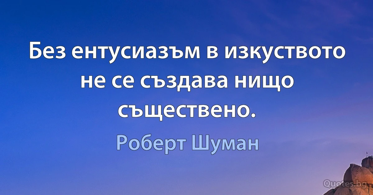 Без ентусиазъм в изкуството не се създава нищо съществено. (Роберт Шуман)