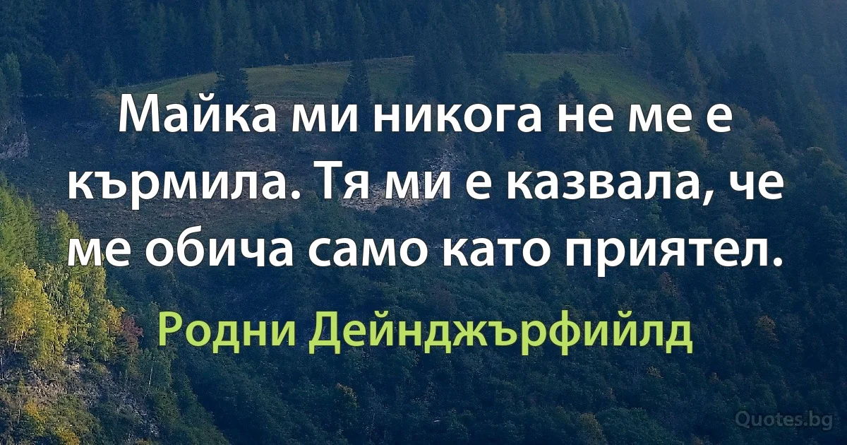 Майка ми никога не ме е кърмила. Тя ми е казвала, че ме обича само като приятел. (Родни Дейнджърфийлд)