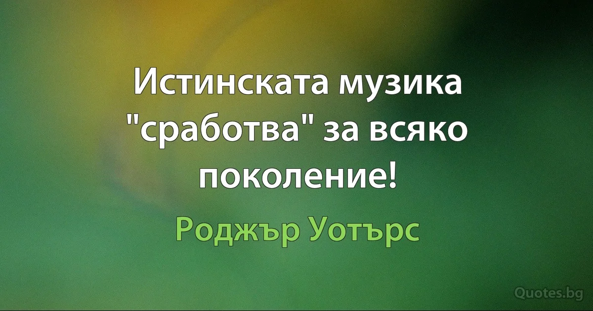 Истинската музика "сработва" за всяко поколение! (Роджър Уотърс)