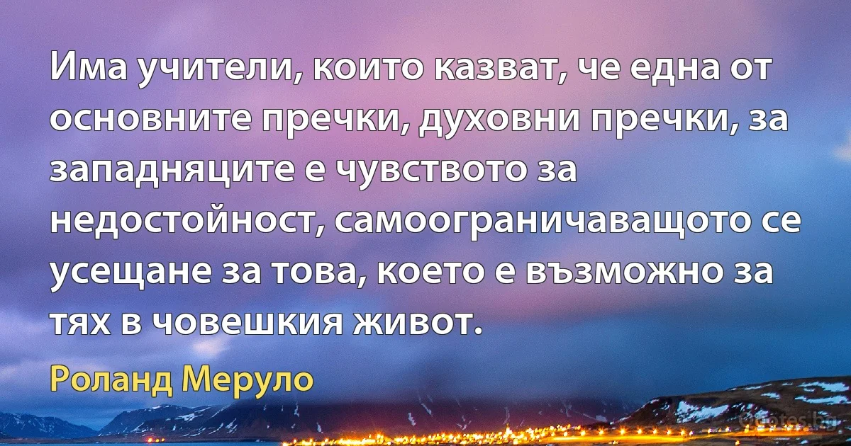 Има учители, които казват, че една от основните пречки, духовни пречки, за западняците е чувството за недостойност, самоограничаващото се усещане за това, което е възможно за тях в човешкия живот. (Роланд Меруло)