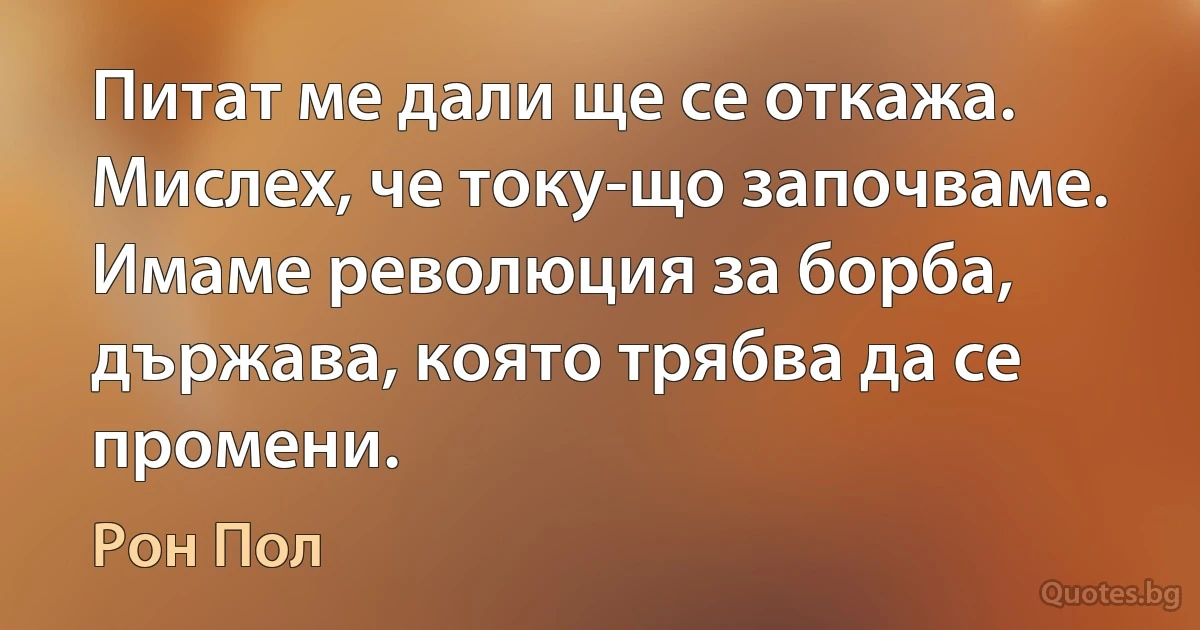 Питат ме дали ще се откажа. Мислех, че току-що започваме. Имаме революция за борба, държава, която трябва да се промени. (Рон Пол)