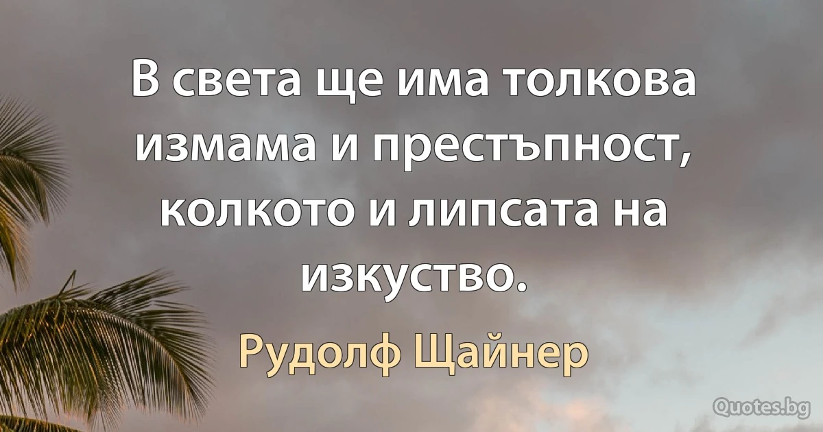 В света ще има толкова измама и престъпност, колкото и липсата на изкуство. (Рудолф Щайнер)