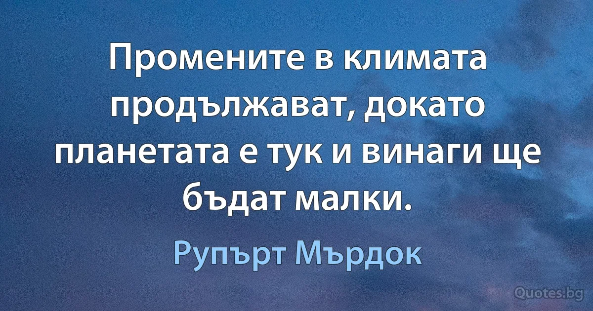 Промените в климата продължават, докато планетата е тук и винаги ще бъдат малки. (Рупърт Мърдок)