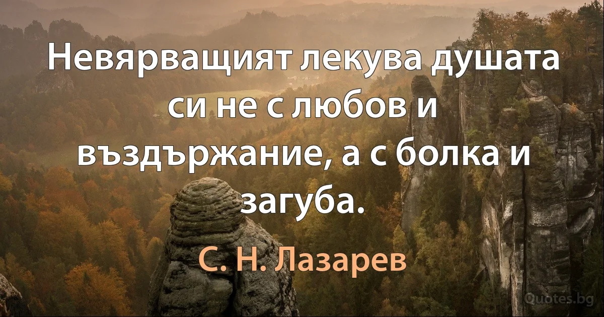 Невярващият лекува душата си не с любов и въздържание, а с болка и загуба. (С. Н. Лазарев)