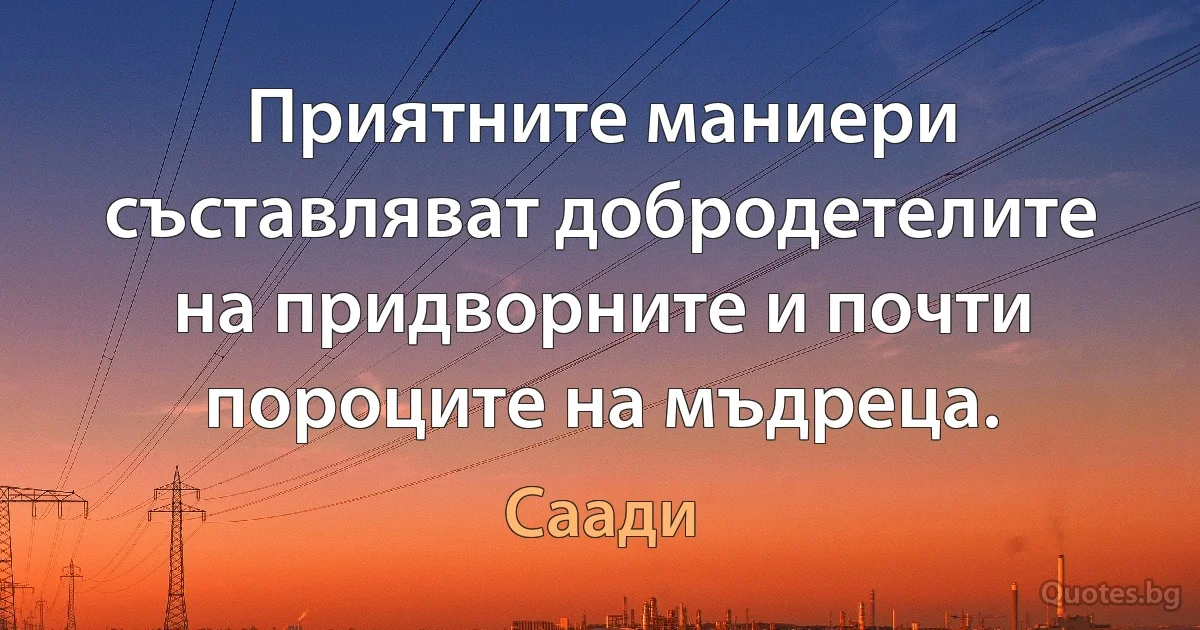 Приятните маниери съставляват добродетелите на придворните и почти пороците на мъдреца. (Саади)