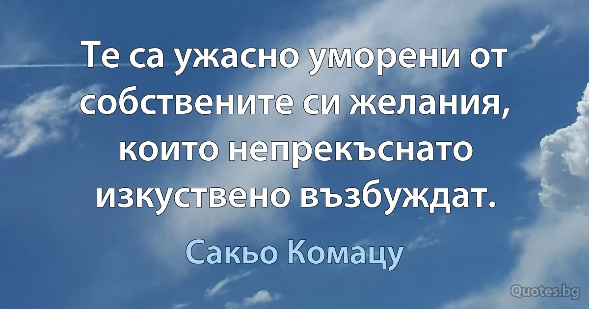 Те са ужасно уморени от собствените си желания, които непрекъснато изкуствено възбуждат. (Сакьо Комацу)