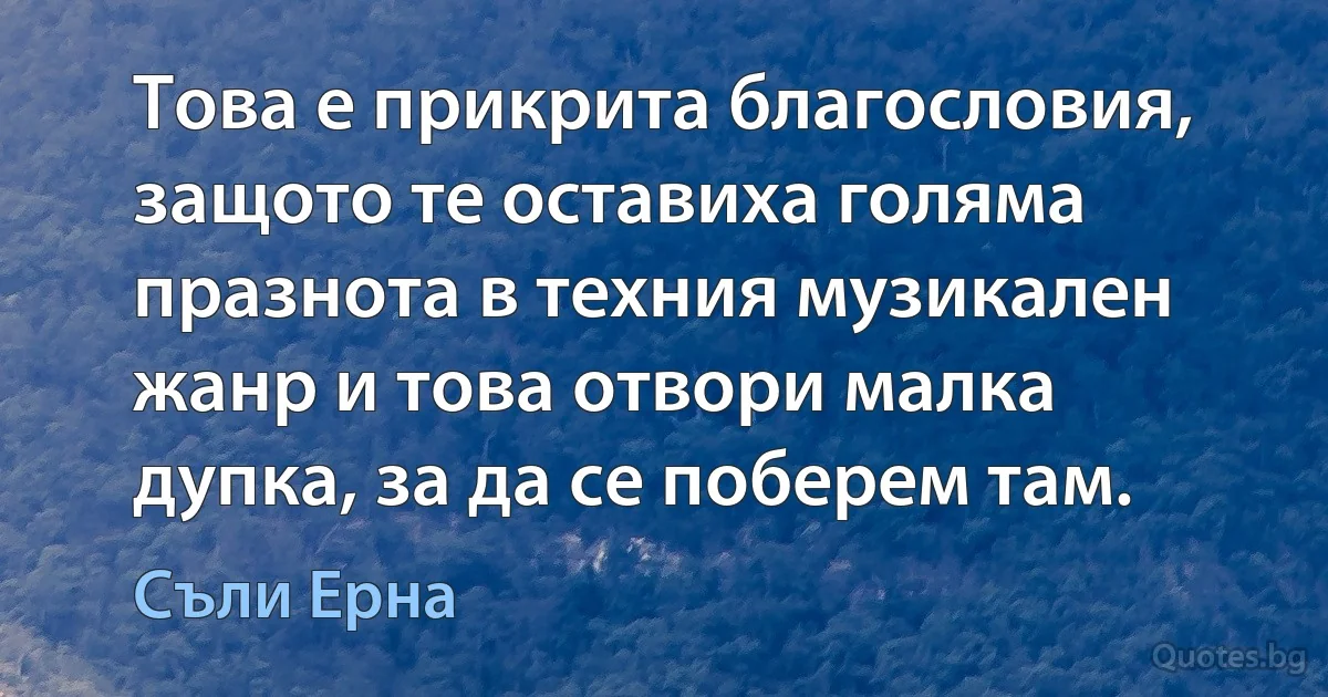 Това е прикрита благословия, защото те оставиха голяма празнота в техния музикален жанр и това отвори малка дупка, за да се поберем там. (Съли Ерна)