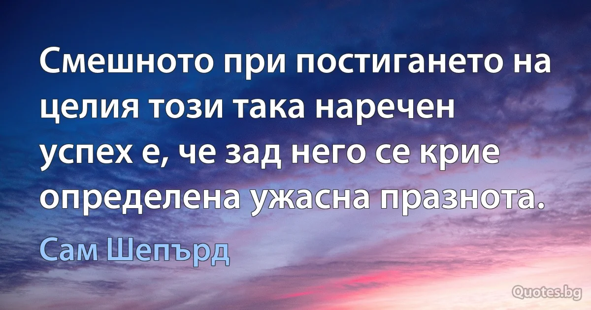 Смешното при постигането на целия този така наречен успех е, че зад него се крие определена ужасна празнота. (Сам Шепърд)