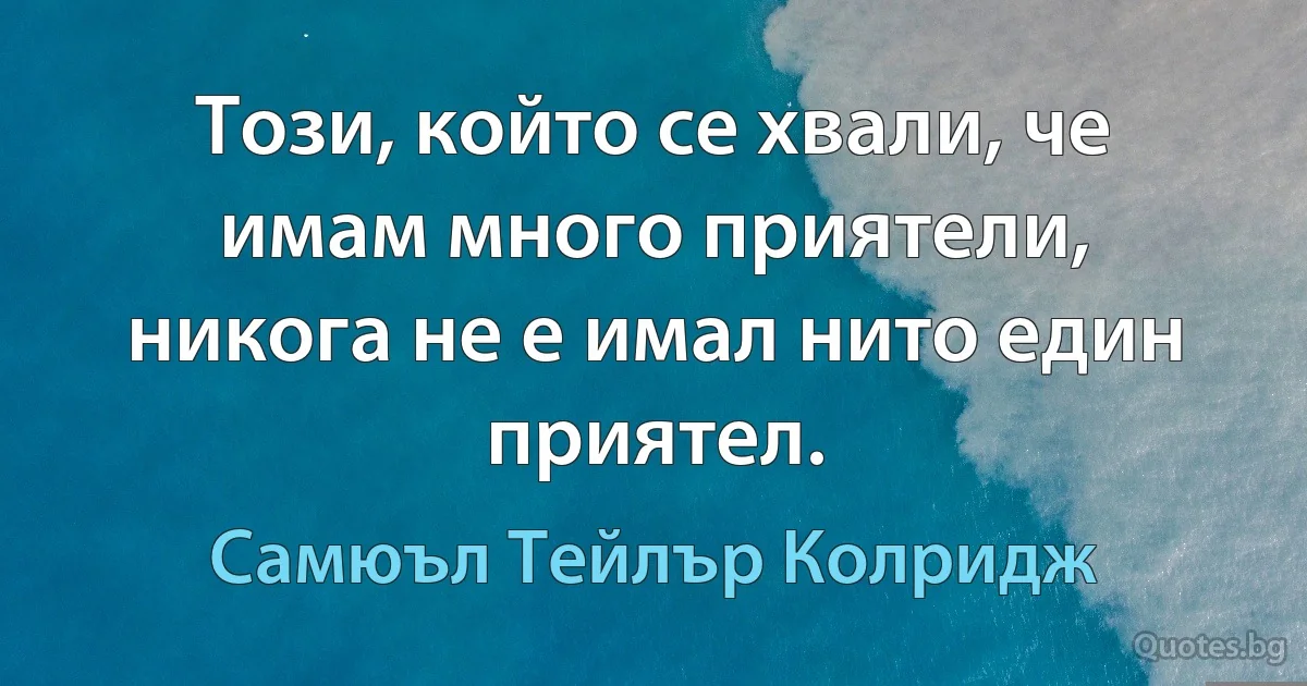 Този, който се хвали, че имам много приятели, никога не е имал нито един приятел. (Самюъл Тейлър Колридж)