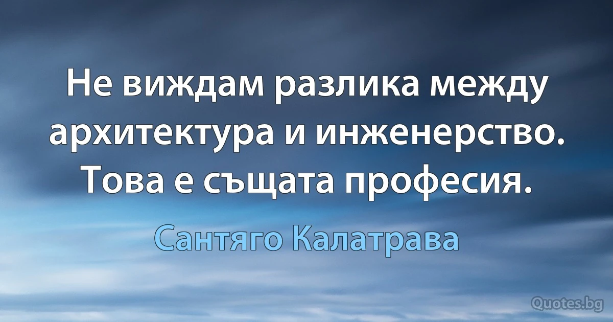 Не виждам разлика между архитектура и инженерство. Това е същата професия. (Сантяго Калатрава)