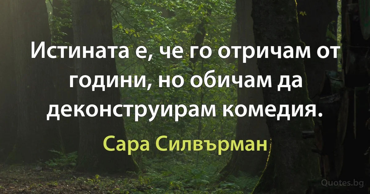 Истината е, че го отричам от години, но обичам да деконструирам комедия. (Сара Силвърман)