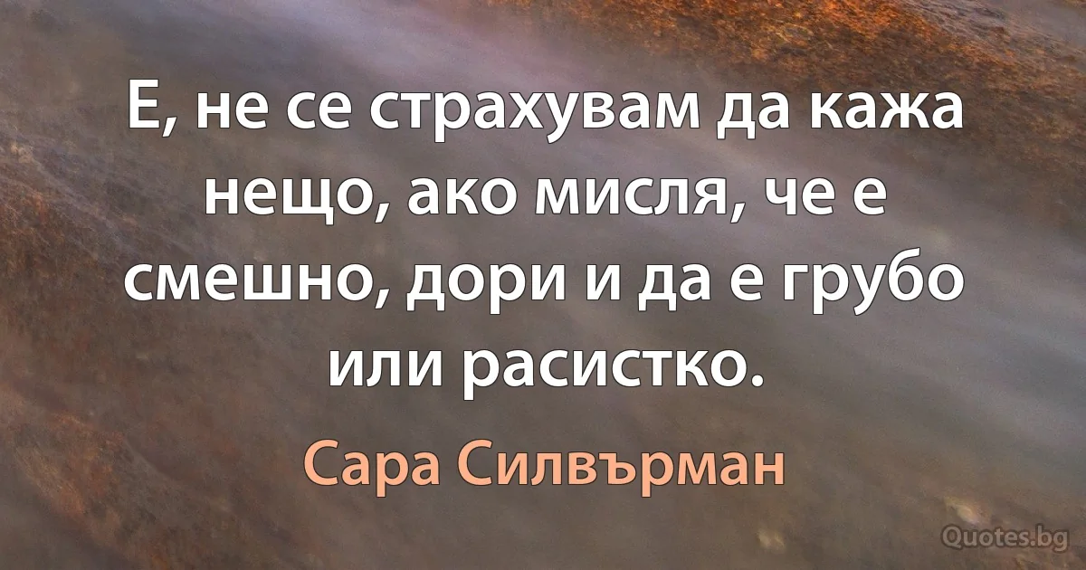 Е, не се страхувам да кажа нещо, ако мисля, че е смешно, дори и да е грубо или расистко. (Сара Силвърман)