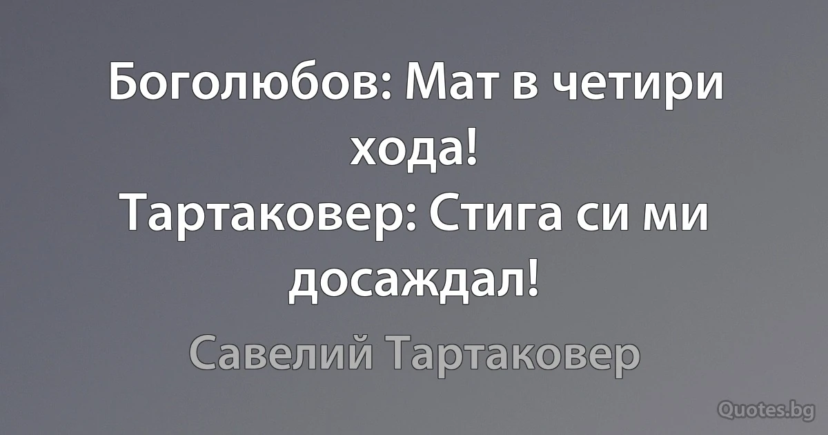 Боголюбов: Мат в четири хода!
Тартаковер: Стига си ми досаждал! (Савелий Тартаковер)