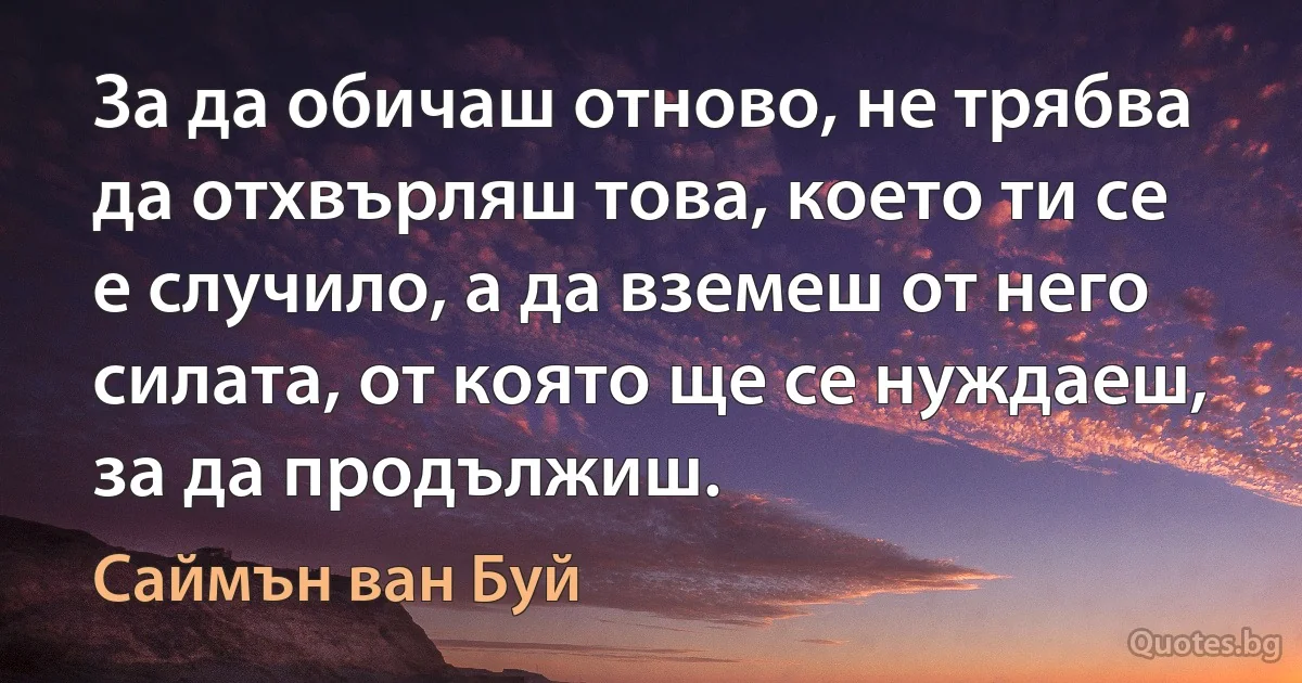 За да обичаш отново, не трябва да отхвърляш това, което ти се е случило, а да вземеш от него силата, от която ще се нуждаеш, за да продължиш. (Саймън ван Буй)