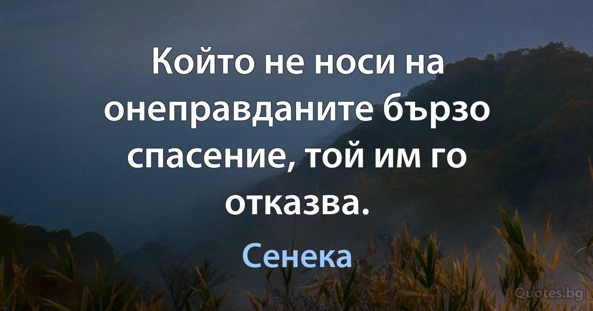 Който не носи на онеправданите бързо спасение, той им го отказва. (Сенека)