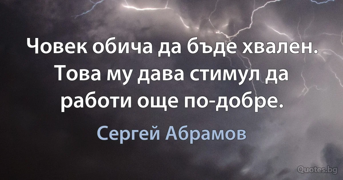 Човек обича да бъде хвален. Това му дава стимул да работи още по-добре. (Сергей Абрамов)