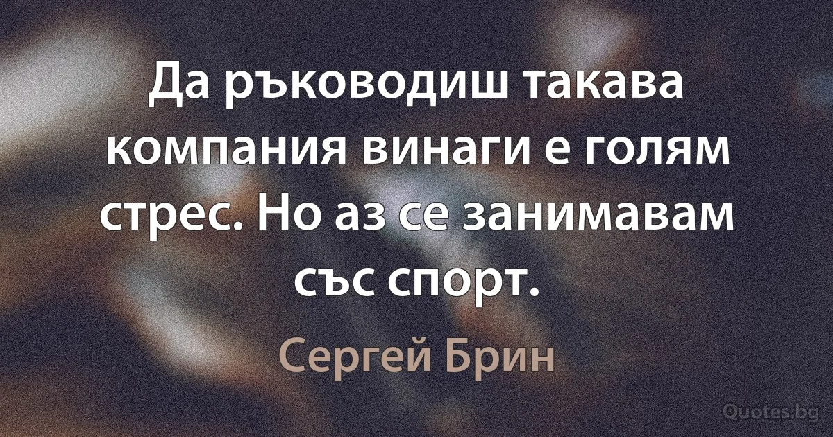 Да ръководиш такава компания винаги е голям стрес. Но аз се занимавам със спорт. (Сергей Брин)