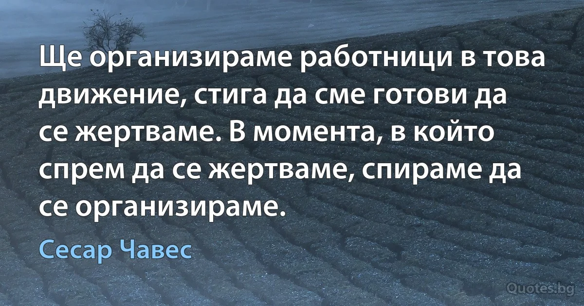 Ще организираме работници в това движение, стига да сме готови да се жертваме. В момента, в който спрем да се жертваме, спираме да се организираме. (Сесар Чавес)