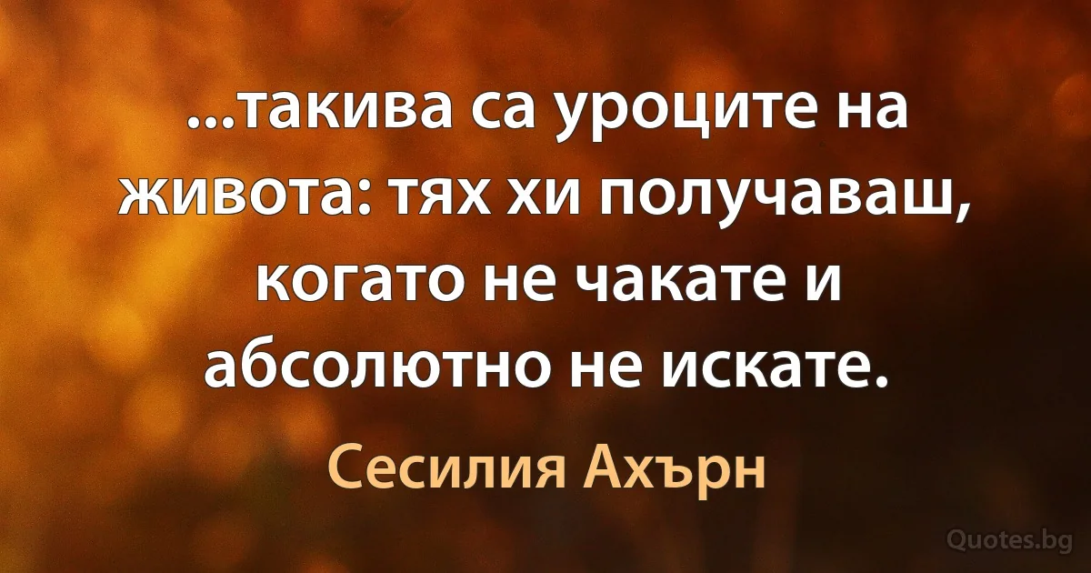 ...такива са уроците на живота: тях хи получаваш, когато не чакате и абсолютно не искате. (Сесилия Ахърн)