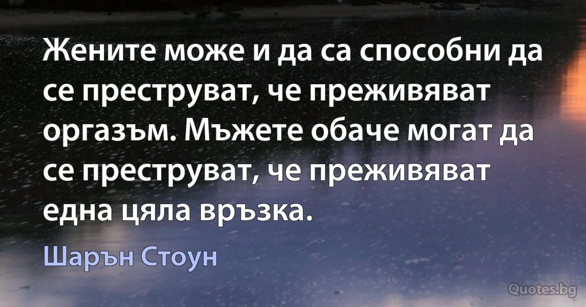 Жените може и да са способни да се преструват, че преживяват оргазъм. Мъжете обаче могат да се преструват, че преживяват една цяла връзка. (Шарън Стоун)