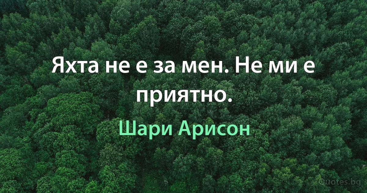 Яхта не е за мен. Не ми е приятно. (Шари Арисон)