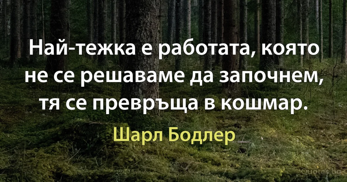 Най-тежка е работата, която не се решаваме да започнем, тя се превръща в кошмар. (Шарл Бодлер)