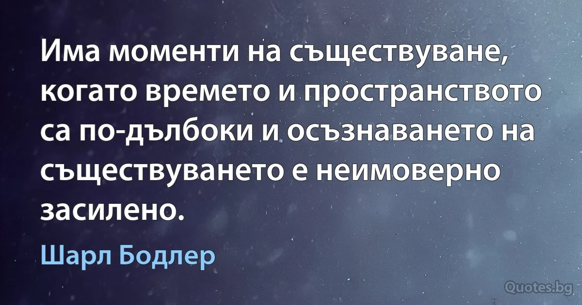 Има моменти на съществуване, когато времето и пространството са по-дълбоки и осъзнаването на съществуването е неимоверно засилено. (Шарл Бодлер)