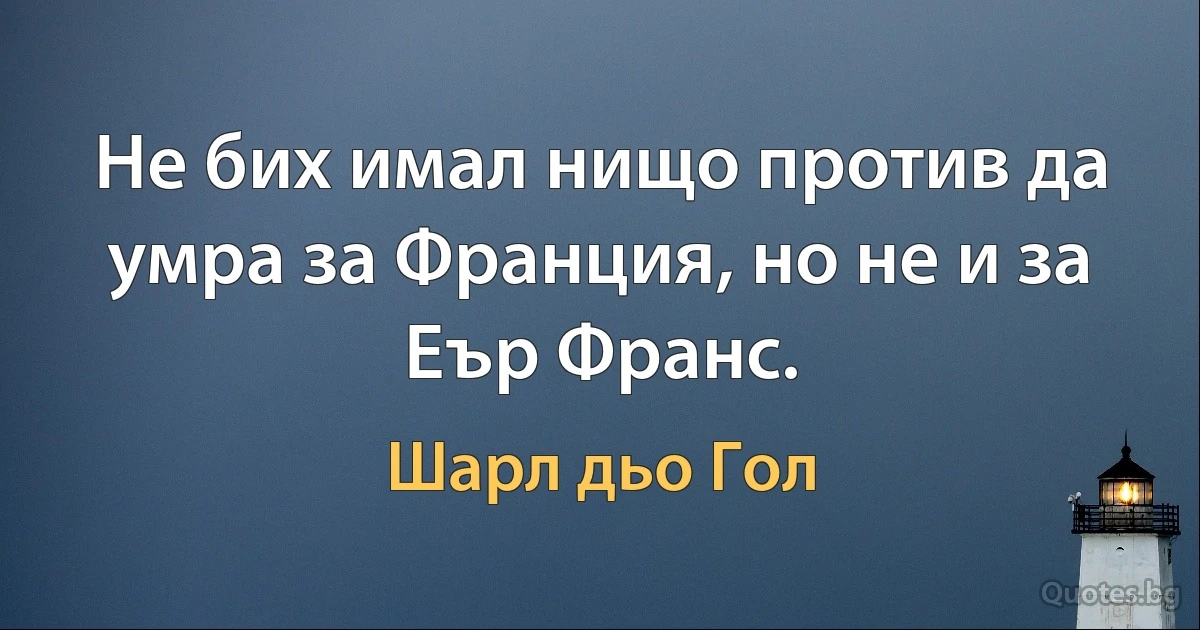 Не бих имал нищо против да умра за Франция, но не и за Еър Франс. (Шарл дьо Гол)