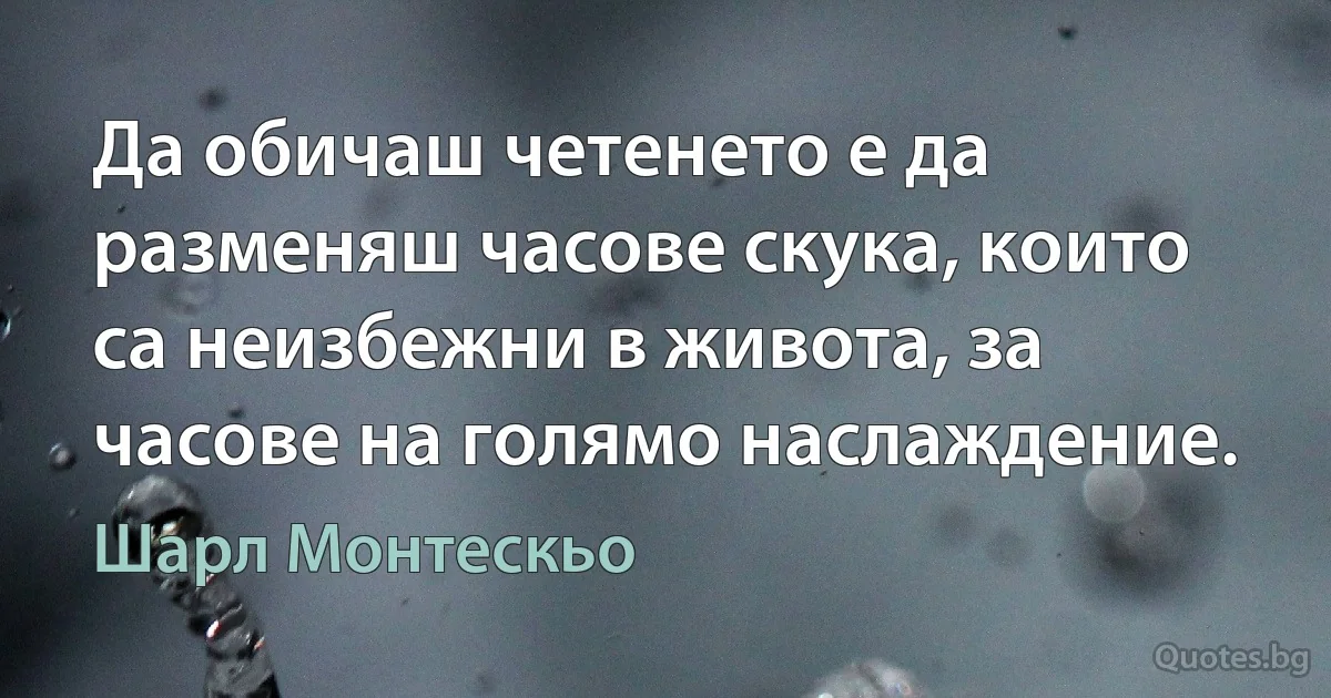 Да обичаш четенето е да разменяш часове скука, които са неизбежни в живота, за часове на голямо наслаждение. (Шарл Монтескьо)