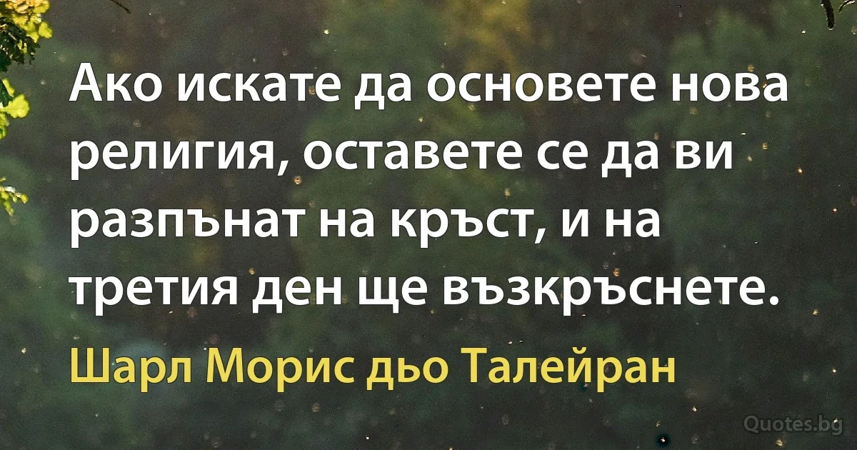 Ако искате да основете нова религия, оставете се да ви разпънат на кръст, и на третия ден ще възкръснете. (Шарл Морис дьо Талейран)