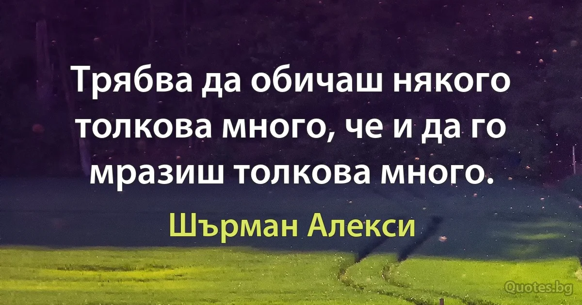 Трябва да обичаш някого толкова много, че и да го мразиш толкова много. (Шърман Алекси)