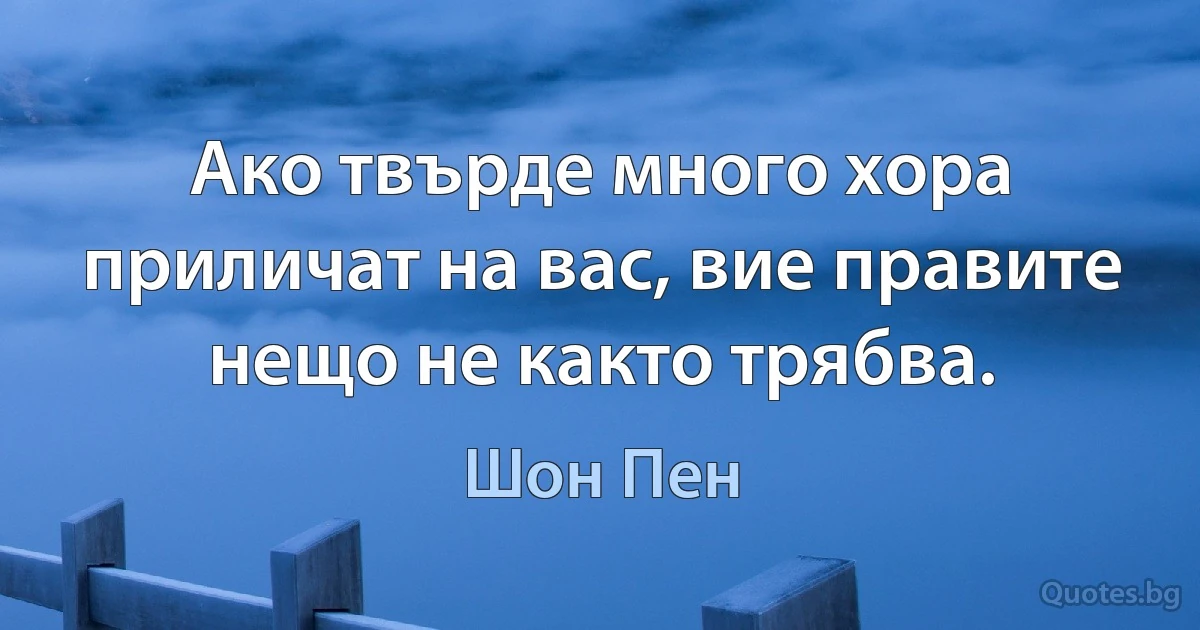 Ако твърде много хора приличат на вас, вие правите нещо не както трябва. (Шон Пен)