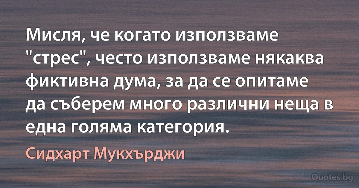 Мисля, че когато използваме "стрес", често използваме някаква фиктивна дума, за да се опитаме да съберем много различни неща в една голяма категория. (Сидхарт Мукхърджи)