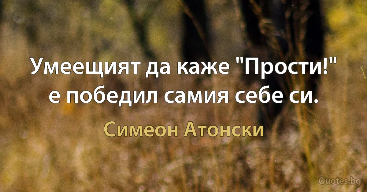 Умеещият да каже "Прости!" е победил самия себе си. (Симеон Атонски)