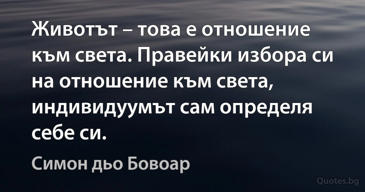 Животът – това е отношение към света. Правейки избора си на отношение към света, индивидуумът сам определя себе си. (Симон дьо Бовоар)