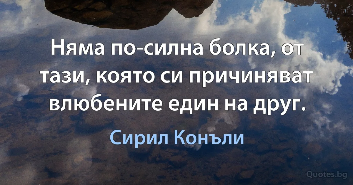 Няма по-силна болка, от тази, която си причиняват влюбените един на друг. (Сирил Конъли)