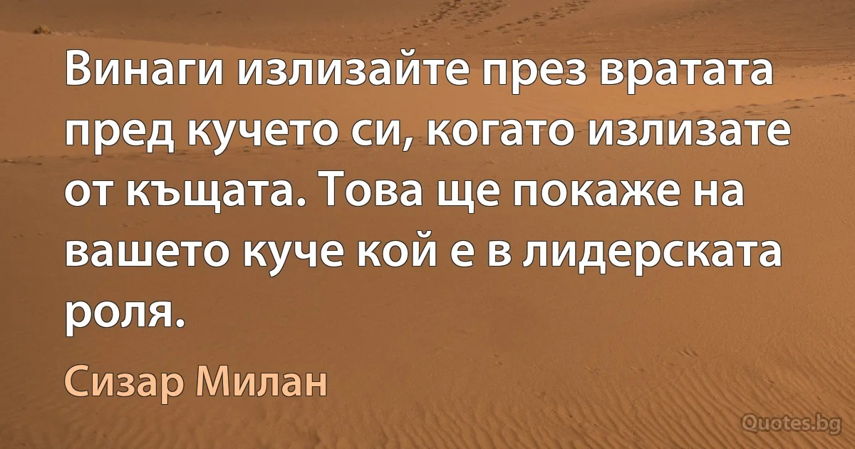 Винаги излизайте през вратата пред кучето си, когато излизате от къщата. Това ще покаже на вашето куче кой е в лидерската роля. (Сизар Милан)