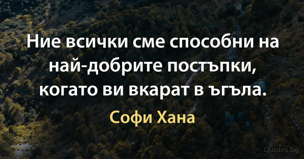 Ние всички сме способни на най-добрите постъпки, когато ви вкарат в ъгъла. (Софи Хана)